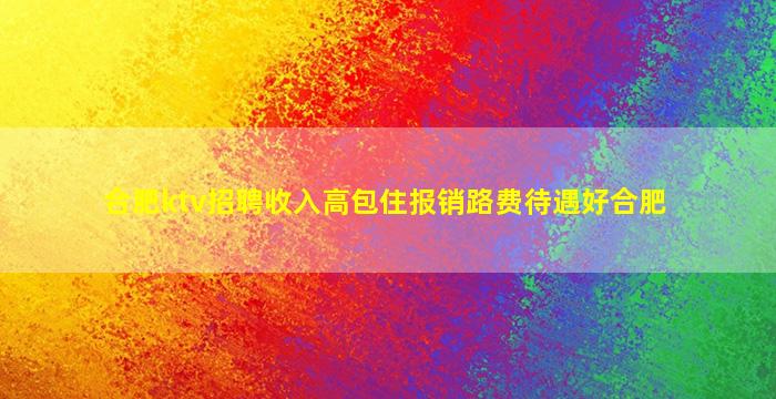 合肥ktv招聘收入高包住报销路费待遇好合肥